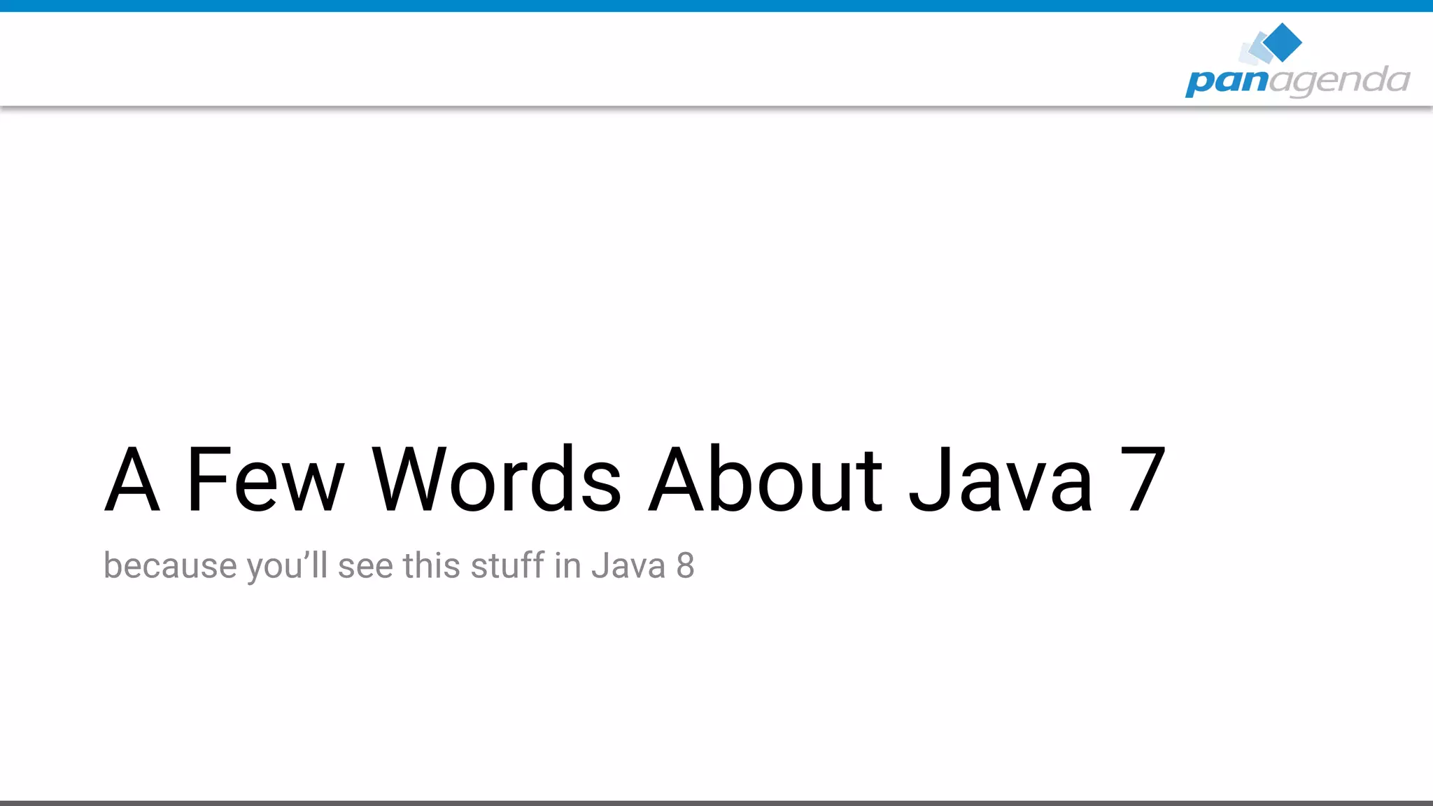 A Few Words About Java 7
because you’ll see this stuff in Java 8
 