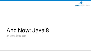 And Now: Java 8
on to the good stuff
 