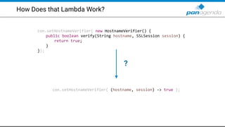 How Does that Lambda Work?
con.setHostnameVerifier( new HostnameVerifier() {
public boolean verify(String hostname, SSLSession session) {
return true;
}
});
con.setHostnameVerifier( (hostname, session) -> true );
?
 