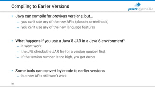Compiling to Earlier Versions
• Java can compile for previous versions, but…
– you can’t use any of the new APIs (classes ...