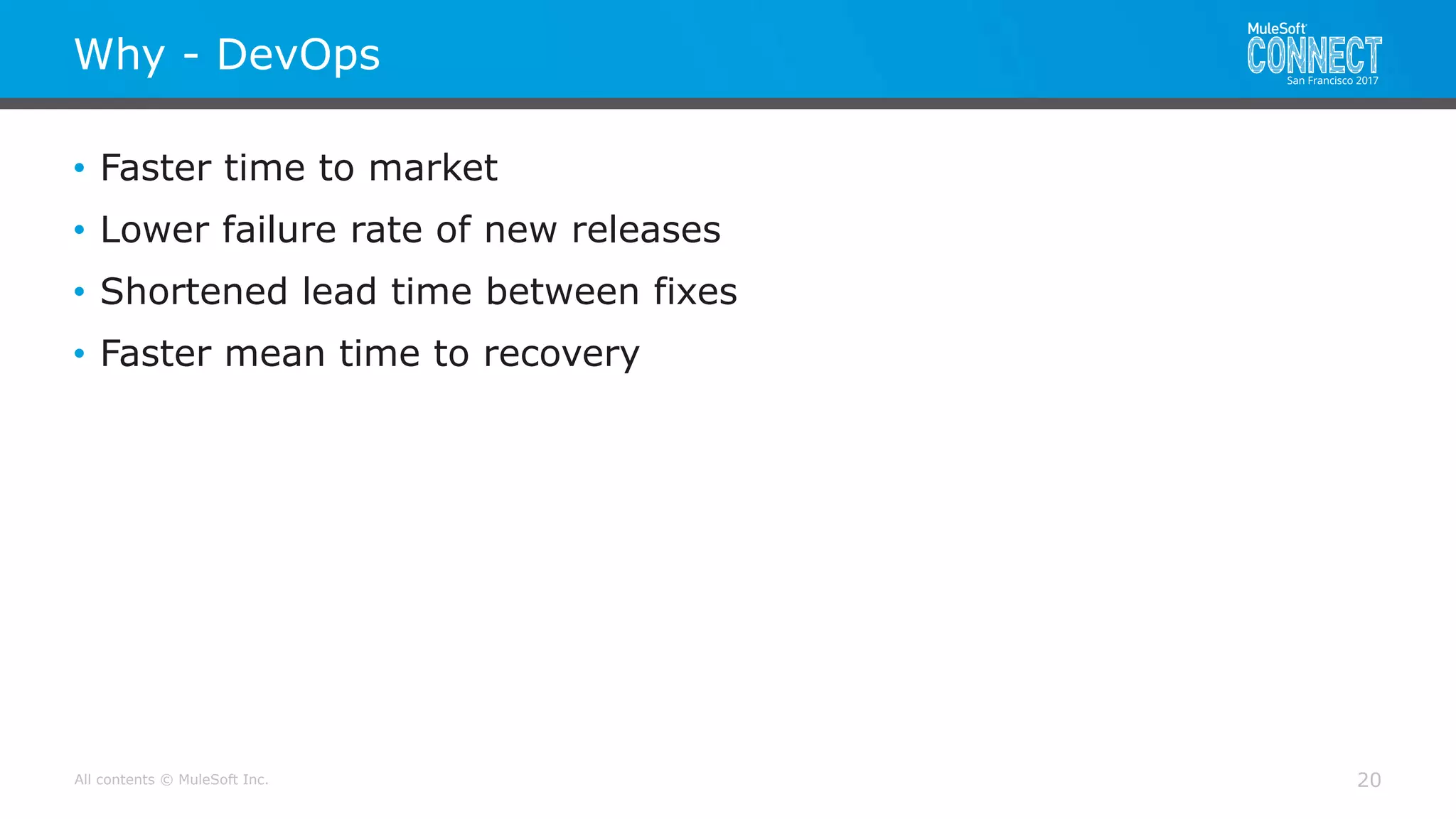 All contents © MuleSoft Inc.
Why - DevOps
20
• Faster time to market
• Lower failure rate of new releases
• Shortened lead time between fixes
• Faster mean time to recovery
 