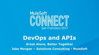 Great Alone, Better Together
Jake Morgan – Solutions Consulting - MuleSoft
DevOps and APIs
 