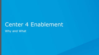 Center 4 Enablement
Why and What
 
