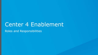 Center 4 Enablement
Roles and Responsibilities
 