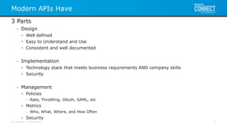 All contents © MuleSoft Inc.
Modern APIs Have
7
3 Parts
– Design
• Well defined
• Easy to Understand and Use
• Consistent and well documented
– Implementation
• Technology stack that meets business requirements AND company skills
• Security
– Management
• Policies
– Rate, Throttling, OAuth, SAML, etc
• Metrics
– Who, What, Where, and How Often
• Security
 
