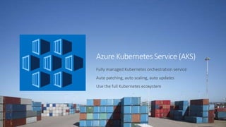 Azure Kubernetes Service (AKS)
Fully managed Kubernetes orchestration service
Auto patching, auto scaling, auto updates
Use the full Kubernetes ecosystem
 