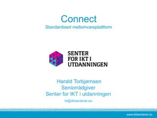 www.iktsenteret.no
Connect
Standardisert mellomvareplattform
Harald Torbjørnsen
Seniorrådgiver
Senter for IKT i utdanningen
ht@iktsenteret.no
 