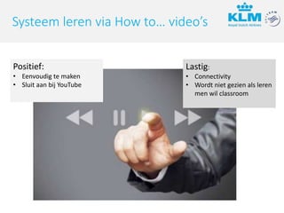 Lastig:
• Connectivity
• Wordt niet gezien als leren
men wil classroom
Systeem leren via How to… video’s
Positief:
• Eenvoudig te maken
• Sluit aan bij YouTube
 