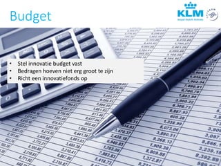 Budget
• Stel innovatie budget vast
• Bedragen hoeven niet erg groot te zijn
• Richt een innovatiefonds op
 