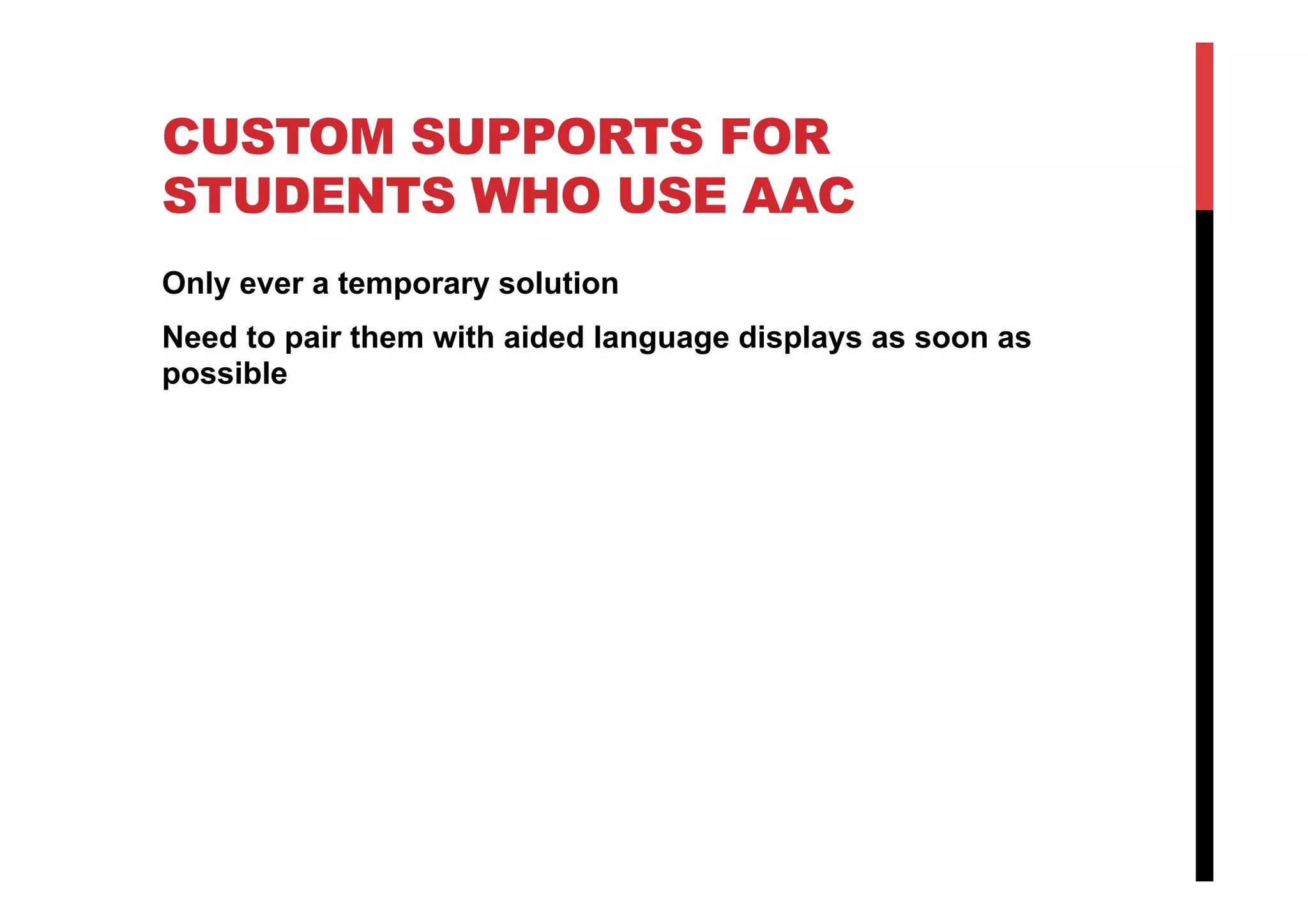 CUSTOM SUPPORTS FOR
STUDENTS WHO USE AAC
Only ever a temporary solution
Need to pair them with aided language displays as soon as
possible
 