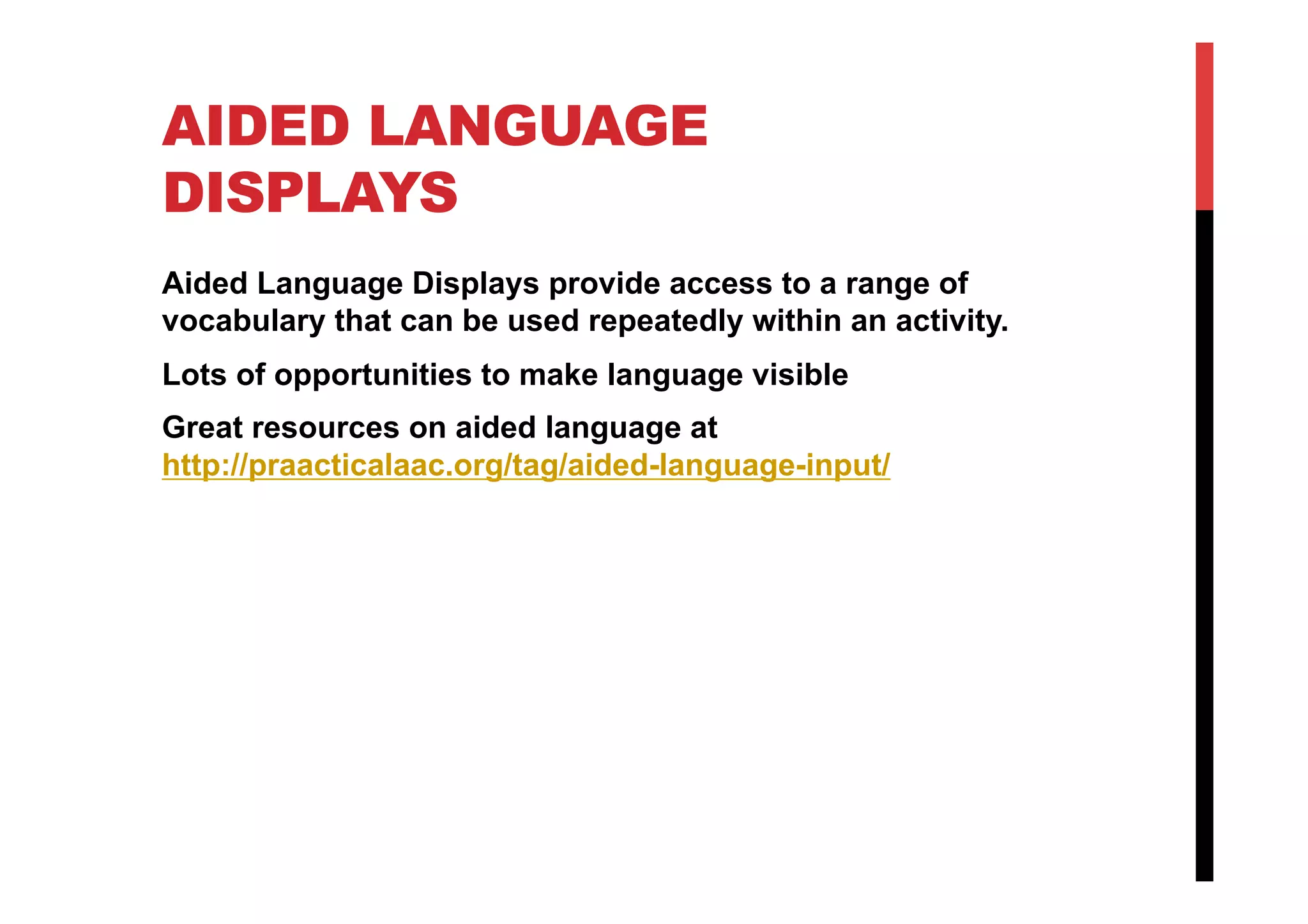 AIDED LANGUAGE
DISPLAYS
Aided Language Displays provide access to a range of
vocabulary that can be used repeatedly within an activity.
Lots of opportunities to make language visible
Great resources on aided language at
http://praacticalaac.org/tag/aided-language-input/
 