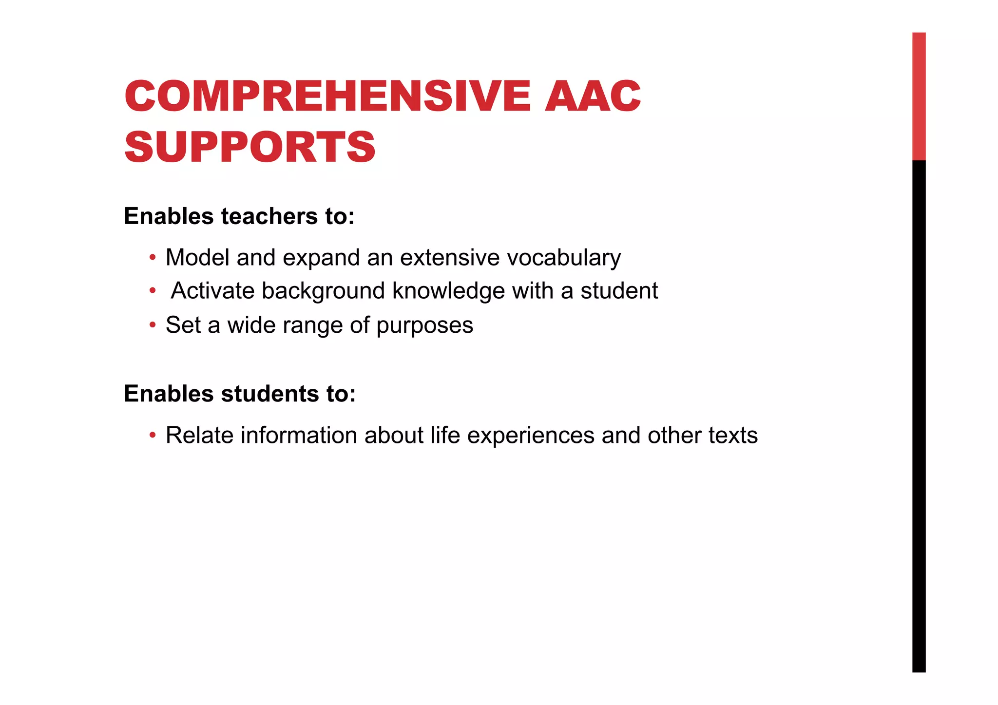 COMPREHENSIVE AAC
SUPPORTS
Enables teachers to:
•  Model and expand an extensive vocabulary
•  Activate background knowledge with a student
•  Set a wide range of purposes
Enables students to:
•  Relate information about life experiences and other texts
 