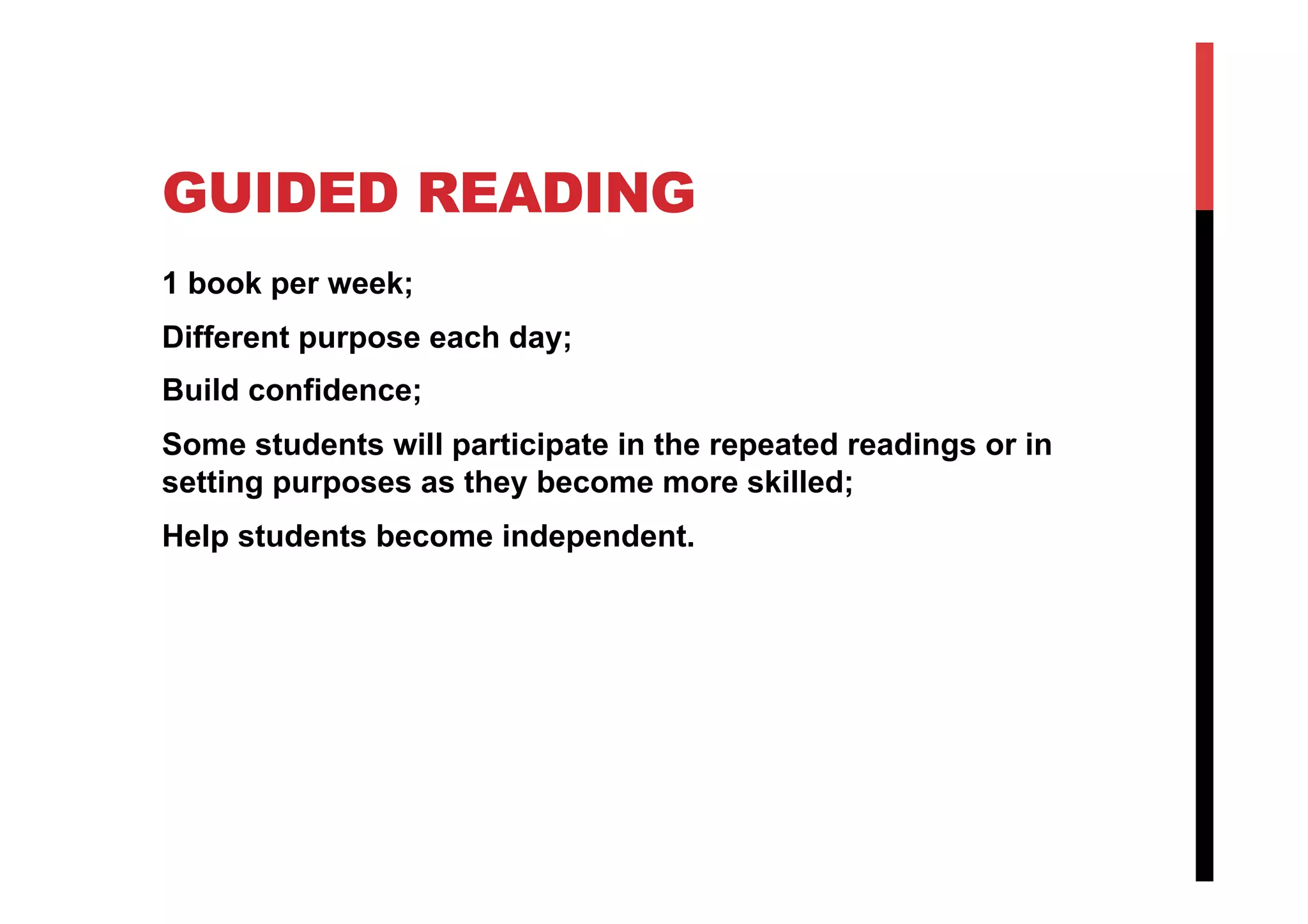 GUIDED READING
1 book per week;
Different purpose each day;
Build confidence;
Some students will participate in the repeated readings or in
setting purposes as they become more skilled;
Help students become independent.
 