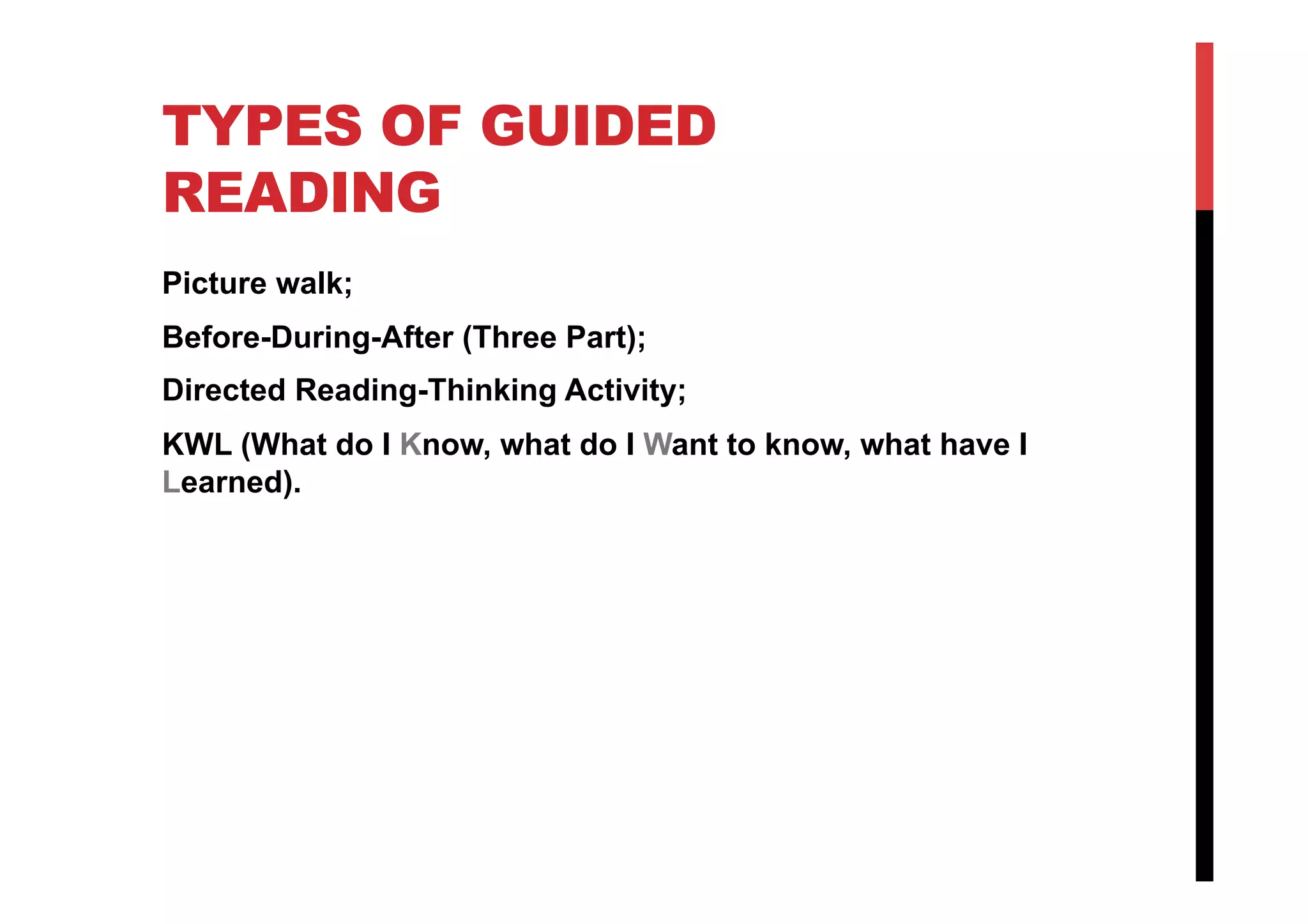 TYPES OF GUIDED
READING
Picture walk;
Before-During-After (Three Part);
Directed Reading-Thinking Activity;
KWL (What do I Know, what do I Want to know, what have I
Learned).
 