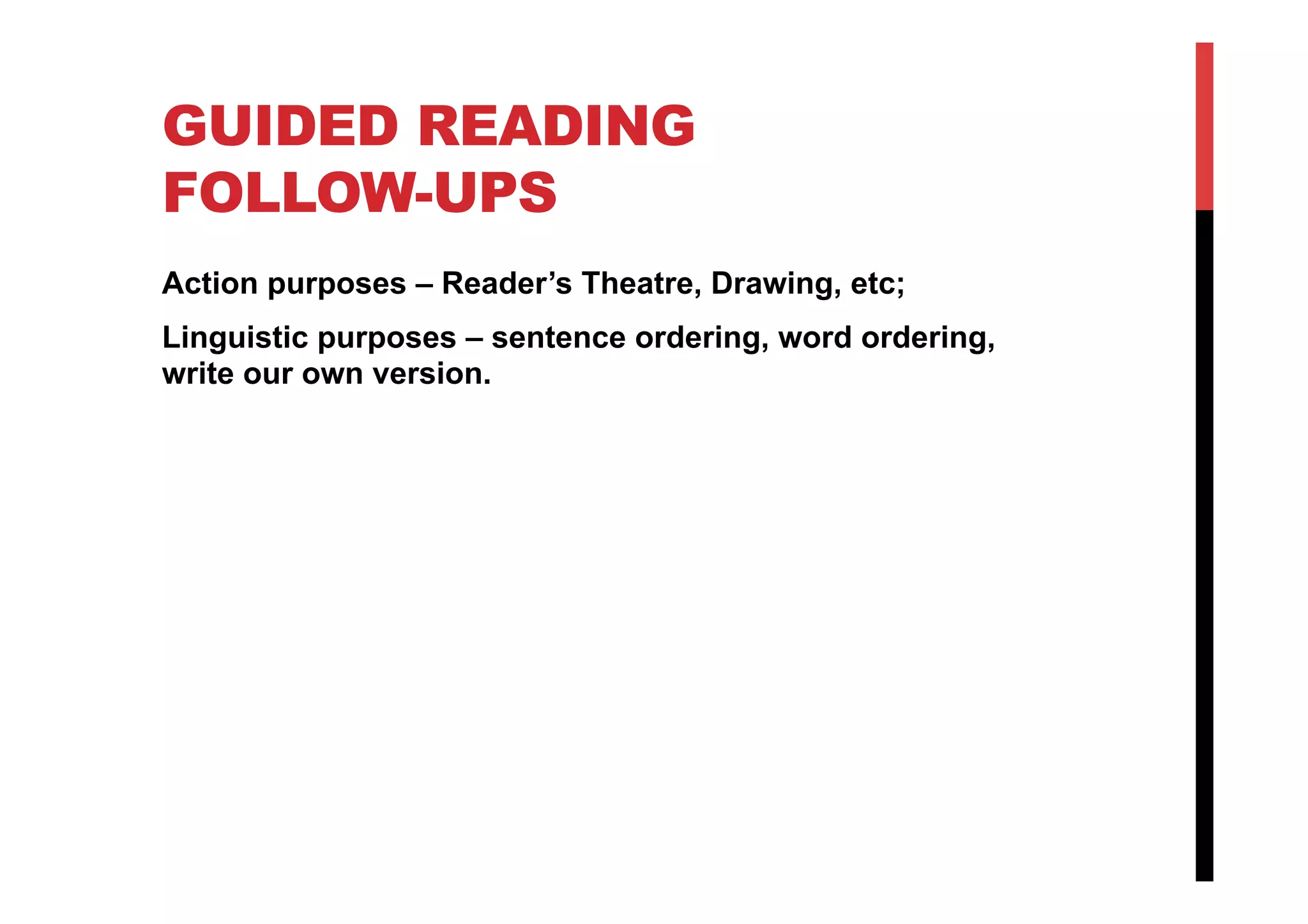 GUIDED READING
FOLLOW-UPS
Action purposes – Reader’s Theatre, Drawing, etc;
Linguistic purposes – sentence ordering, word ordering,
write our own version.
 