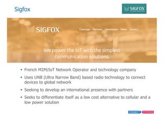 Sigfox
§ French  M2M/IoT  Network  Operator  and  technology  company
§ Uses UNB  (Ultra  Narrow  Band)  based  radio  t...