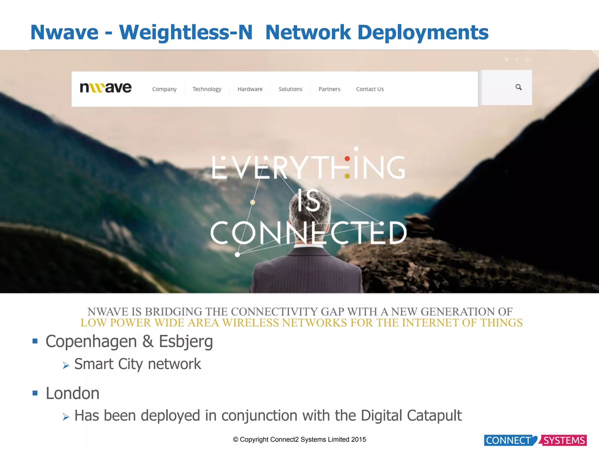 © Copyright Connect2 Systems Limited 2015 Nwave - Weightless-N Network Deployments §  Copenhagen & Esbjerg Ø  Smart City network §  London Ø  Has been deployed in conjunction with the Digital Catapult 