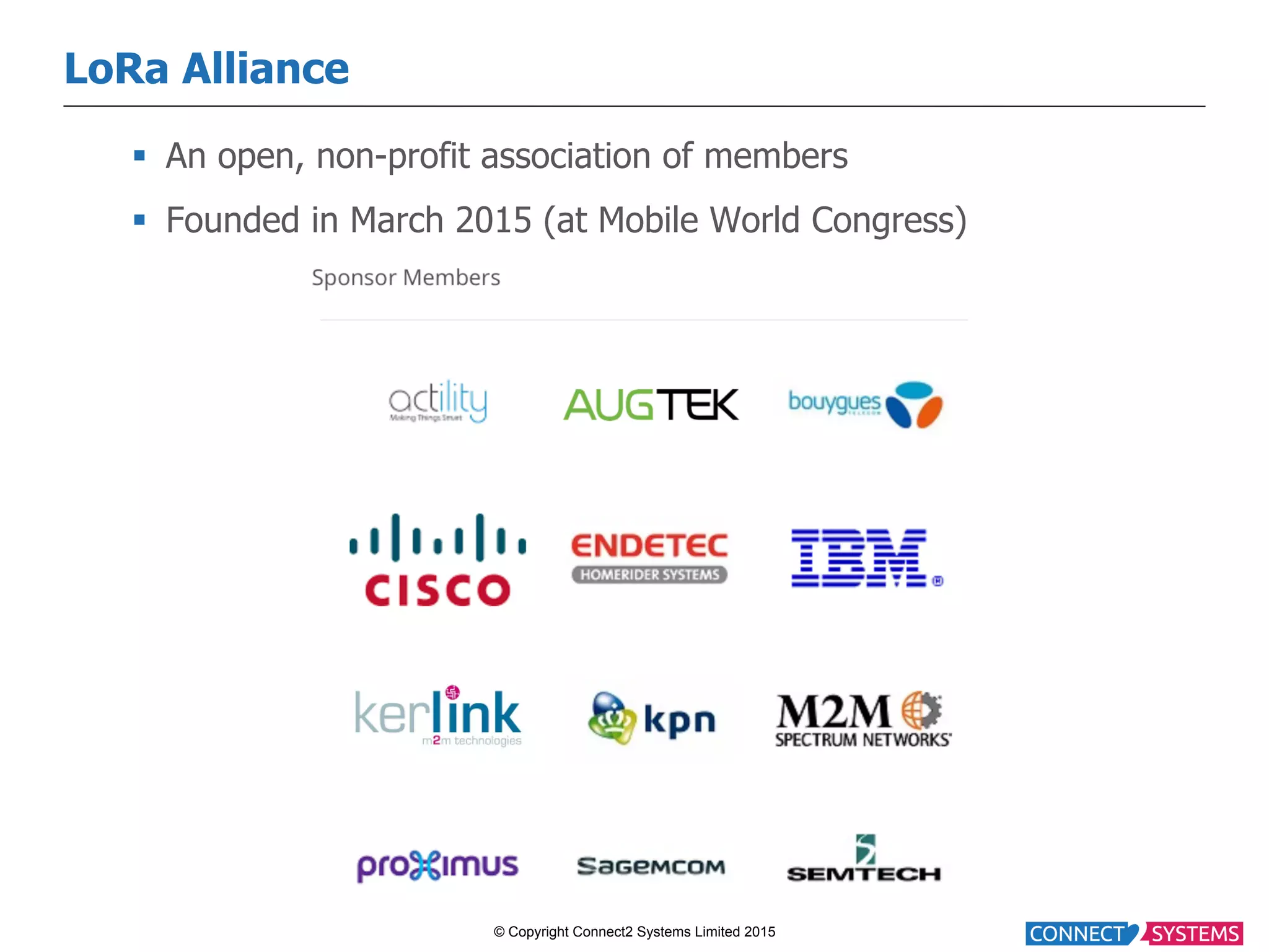 © Copyright Connect2 Systems Limited 2015 LoRa Alliance §  An open, non-profit association of members §  Founded in March 2015 (at Mobile World Congress) 