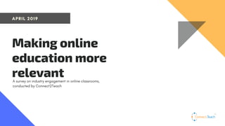 APRIL 2019
Making online
education more
relevantA survey on industry engagement in online classrooms,
conducted by Connect2Teach
 