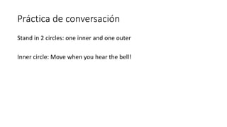 Práctica de conversación
Stand in 2 circles: one inner and one outer
Inner circle: Move when you hear the bell!
 