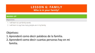 Objetivos:
1.Aprenderé como decir palabras de la familia.
2.Aprenderé como decir cuantas personas hay en mi
familia.
 