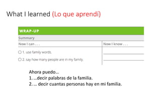 What I learned (Lo que aprendí)
Ahora puedo…
1.…decir palabras de la familia.
2.… decir cuantas personas hay en mi familia.
 