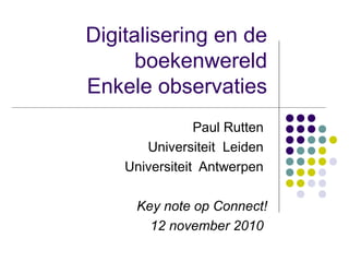 Digitalisering en de
boekenwereld
Enkele observaties
Paul Rutten
Universiteit Leiden
Universiteit Antwerpen
Key note op Connect!
12 november 2010
 
