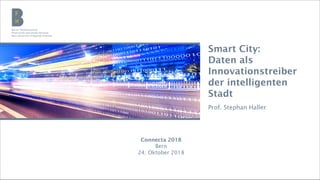 Berner Fachhochschule | E-Government Institut
Smart City:
Daten als
Innovationstreiber
der intelligenten
Stadt
Prof. Stephan Haller
Connecta 2018
Bern
24. Oktober 2018
 