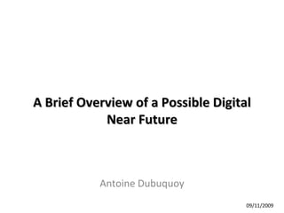 A Brief Overview of a Possible Digital Near Future Antoine Dubuquoy 09/11/2009 