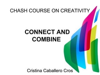 CHASH COURSE ON CREATIVITY



    CONNECT AND
      COMBINE




     Cristina Caballero Cros
 