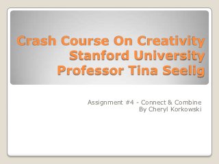 Crash Course On Creativity
       Stanford University
     Professor Tina Seelig

         Assignment #4 - Connect & Combine
                        By Cheryl Korkowski
 