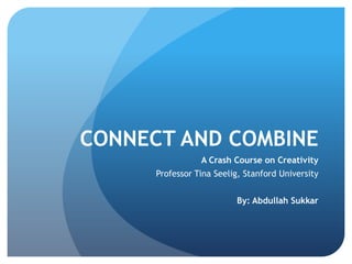 CONNECT AND COMBINE
                 A Crash Course on Creativity
      Professor Tina Seelig, Stanford University


                          By: Abdullah Sukkar
 