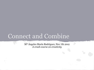 Connect and Combine
     Mª Ángeles Marín Rodríguez, Nov 7th 2012
           A crash course on creativity
 