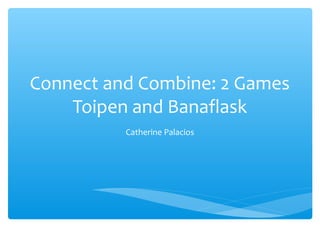 Connect and Combine: 2 Games
    Toipen and Banaflask
          Catherine Palacios
 
