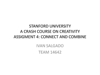 STANFORD UNIVERSITY
   A CRASH COURSE ON CREATIVITY
ASSIGMENT 4: CONNECT AND COMBINE

         IVAN SALGADO
          TEAM 14642
 