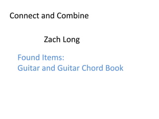 Connect and Combine

        Zach Long

 Found Items:
 Guitar and Guitar Chord Book
 