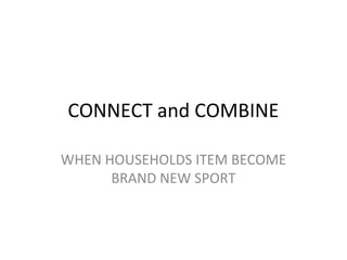 CONNECT and COMBINE

WHEN HOUSEHOLDS ITEM BECOME
      BRAND NEW SPORT
 