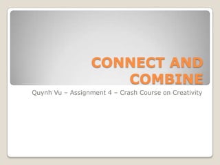 CONNECT AND
                     COMBINE
Quynh Vu – Assignment 4 – Crash Course on Creativity
 