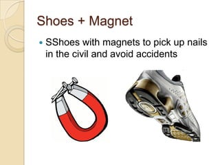 Shoes + Magnet
 SShoes with magnets to pick up nails
in the civil and avoid accidents
 