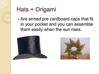 Hats + Origami
 Are armed pre cardboard caps that fit
in your pocket and you can assemble
them easily when the sun rises.
 