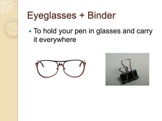 Eyeglasses + Binder
 To hold your pen in glasses and carry
it everywhere
 