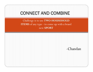CONNECT AND COMBINE
  Challenge is to use TWO HOUSEHOLD
ITEMS of any type - to come up with a brand
                 new SPORT




                                      -Chandan
 