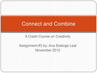Connect and Combine

   A Crash Course on Creativity

Assignment #3 by: Ana Solange Leal
        November 2012
 