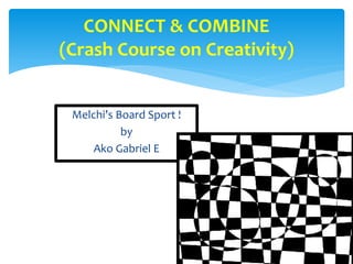 CONNECT & COMBINE
(Crash Course on Creativity)


 Melchi’s Board Sport !
           by
     Ako Gabriel E
 