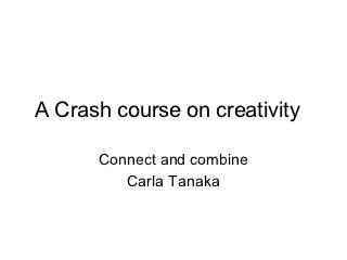 A Crash course on creativity

      Connect and combine
         Carla Tanaka
 