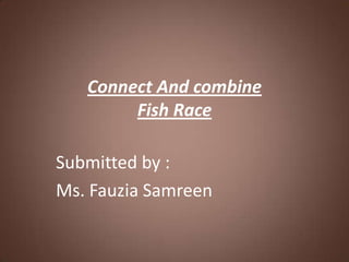 Connect And combine
        Fish Race

Submitted by :
Ms. Fauzia Samreen
 