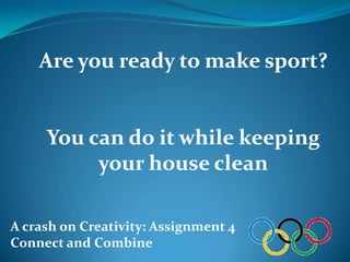 Are you ready to make sport?


     You can do it while keeping
          your house clean

A crash on Creativity: Assignment 4
Connect and Combine
 