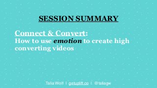 Connect & Convert:
How to use emotion to create high
converting videos
Talia Wolf | getuplift.co | @taliagw
SESSION SUMMARY
 