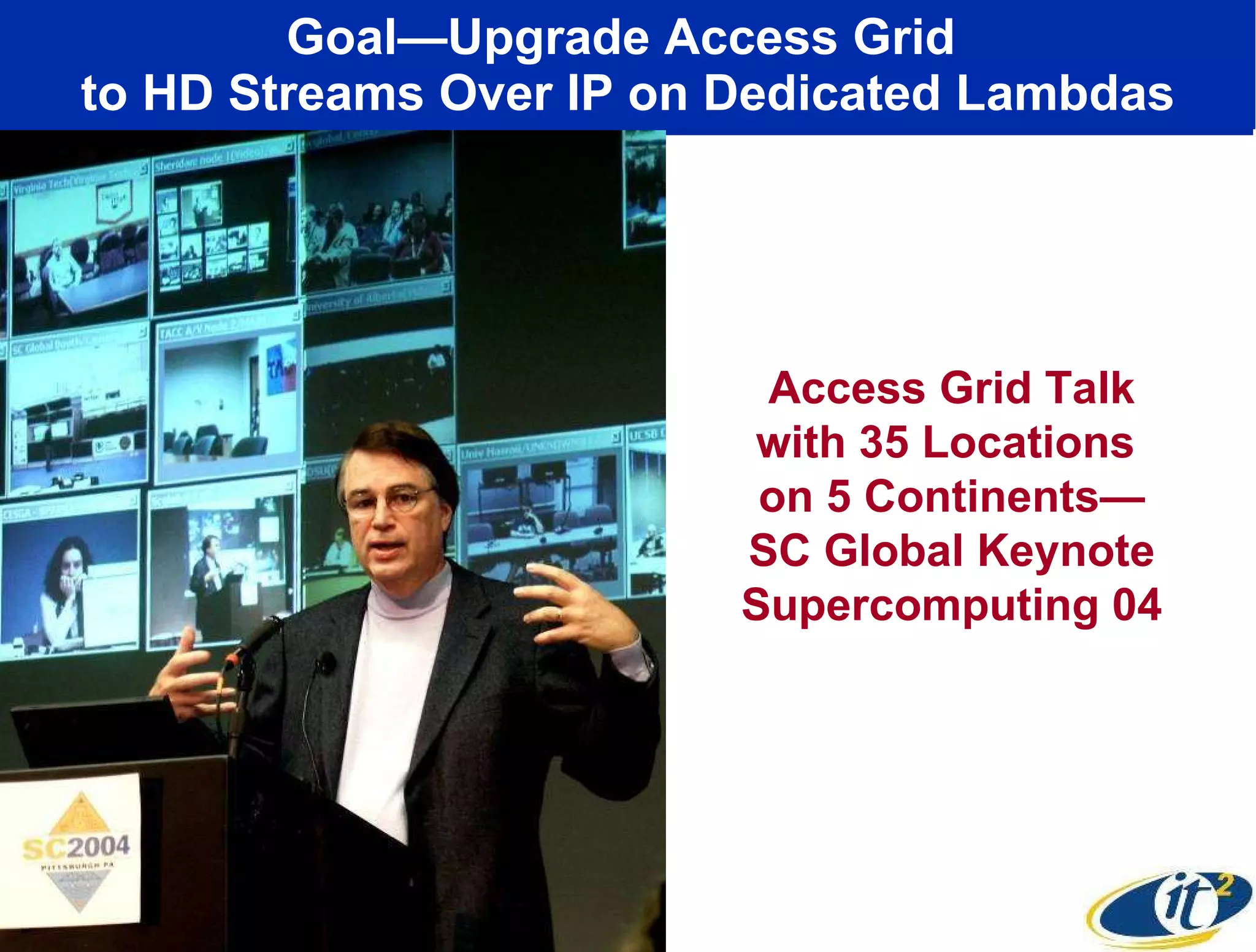 Goal—Upgrade Access Grid  to HD Streams Over IP on Dedicated Lambdas Access Grid Talk with 35 Locations  on 5 Continents— SC Global Keynote Supercomputing 04 