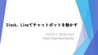 Slack、Lineでチャットボットを動かす
八王子ＡＩ 2019/11/23
Hideki Tsujimoto(moto2g)
 